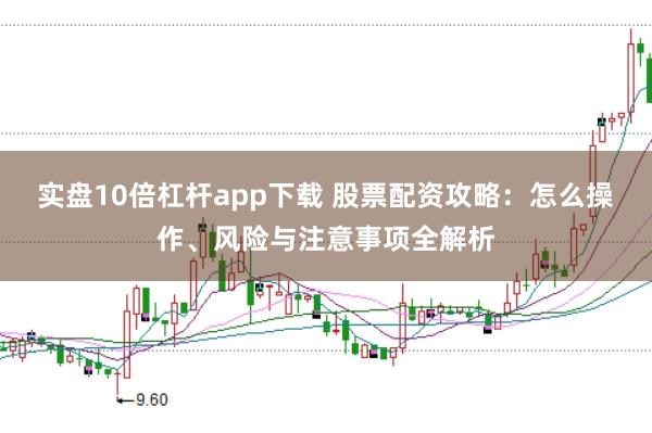 实盘10倍杠杆app下载 股票配资攻略：怎么操作、风险与注意事项全解析