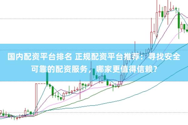国内配资平台排名 正规配资平台推荐：寻找安全可靠的配资服务，哪家更值得信赖？