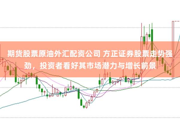 期货股票原油外汇配资公司 方正证券股票走势强劲，投资者看好其市场潜力与增长前景