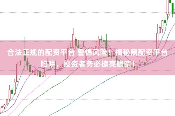 合法正规的配资平台 警惕风险！揭秘黑配资平台陷阱，投资者务必擦亮眼睛！