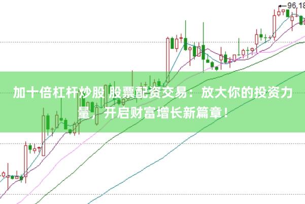 加十倍杠杆炒股 股票配资交易：放大你的投资力量，开启财富增长新篇章！