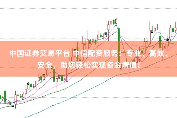 中国证券交易平台 中信配资服务：专业、高效、安全，助您轻松实现资金增值！