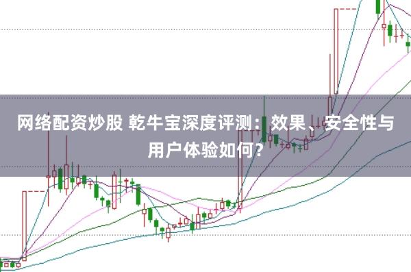 网络配资炒股 乾牛宝深度评测：效果、安全性与用户体验如何？