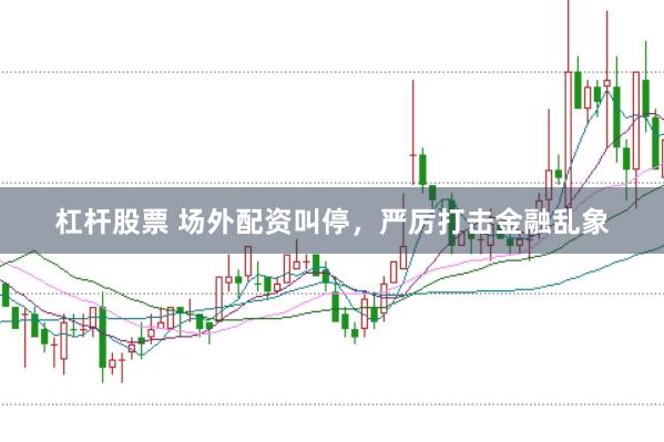 杠杆股票 场外配资叫停，严厉打击金融乱象