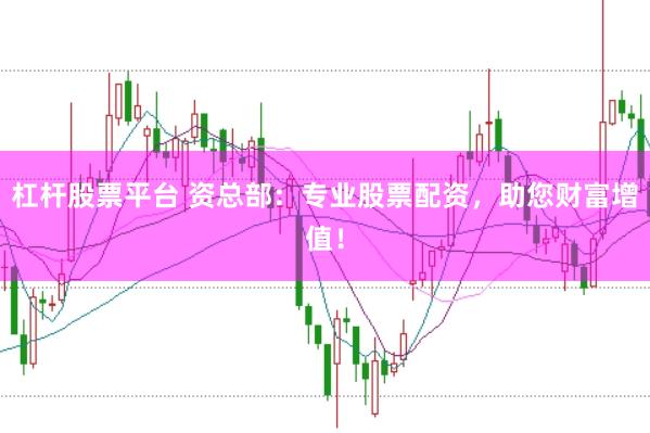 杠杆股票平台 资总部：专业股票配资，助您财富增值！