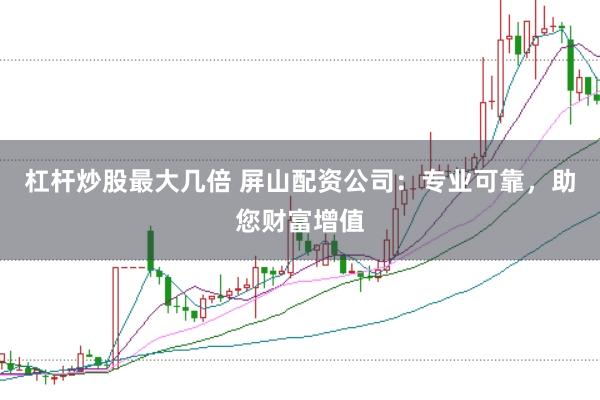 杠杆炒股最大几倍 屏山配资公司：专业可靠，助您财富增值