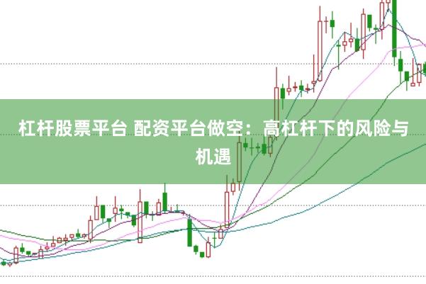 杠杆股票平台 配资平台做空：高杠杆下的风险与机遇