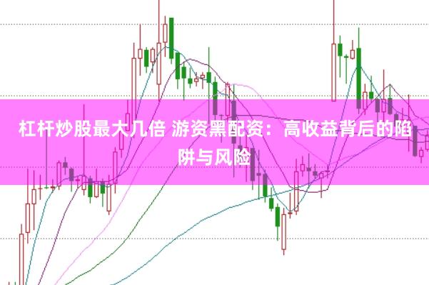 杠杆炒股最大几倍 游资黑配资：高收益背后的陷阱与风险