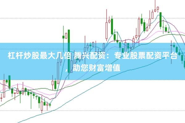 杠杆炒股最大几倍 腾兴配资：专业股票配资平台，助您财富增值
