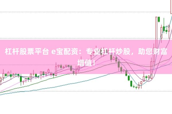杠杆股票平台 e宝配资：专业杠杆炒股，助您财富增值！
