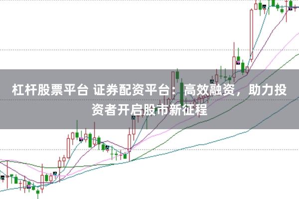 杠杆股票平台 证券配资平台：高效融资，助力投资者开启股市新征程