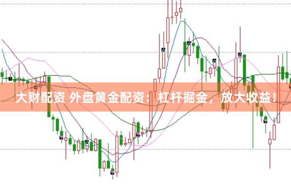 大财配资 外盘黄金配资：杠杆掘金，放大收益！