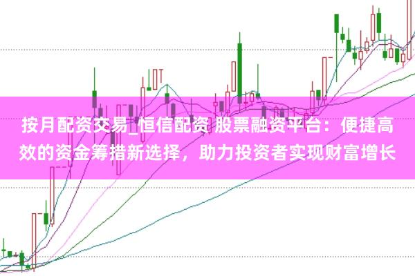 按月配资交易_恒信配资 股票融资平台：便捷高效的资金筹措新选择，助力投资者实现财富增长