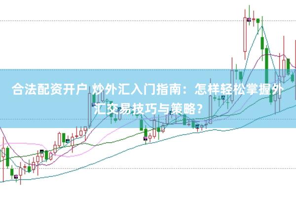 合法配资开户 炒外汇入门指南：怎样轻松掌握外汇交易技巧与策略？