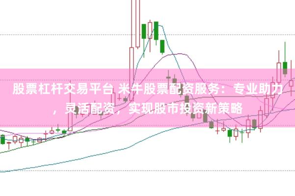 股票杠杆交易平台 米牛股票配资服务：专业助力，灵活配资，实现股市投资新策略