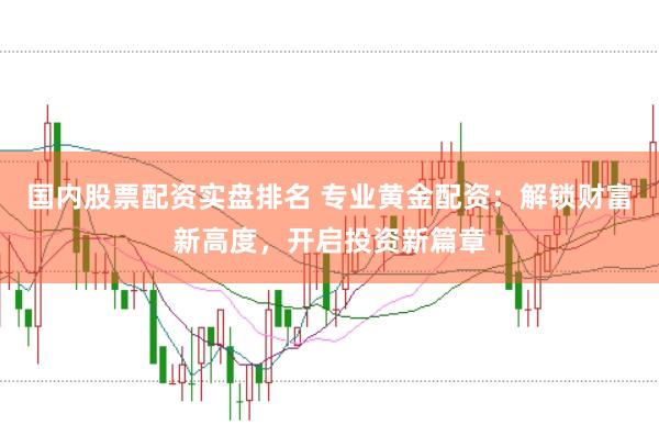 国内股票配资实盘排名 专业黄金配资：解锁财富新高度，开启投资新篇章