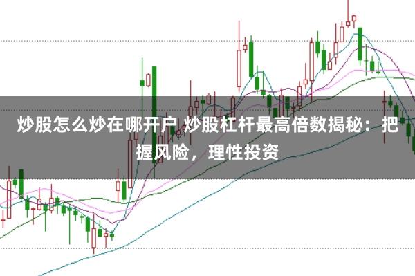 炒股怎么炒在哪开户 炒股杠杆最高倍数揭秘：把握风险，理性投资