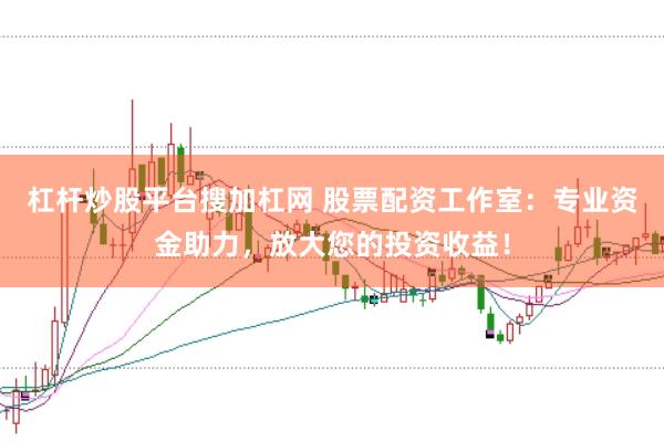 杠杆炒股平台搜加杠网 股票配资工作室：专业资金助力，放大您的投资收益！