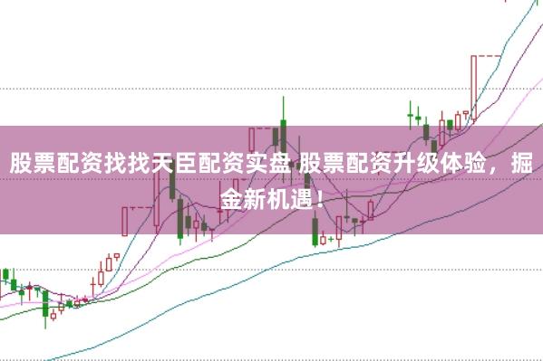 股票配资找找天臣配资实盘 股票配资升级体验，掘金新机遇！