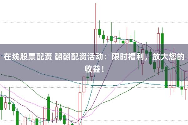在线股票配资 翻翻配资活动：限时福利，放大您的收益！