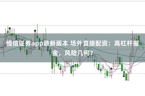 恒信证券app最新版本 场外直接配资：高杠杆掘金，风险几何？