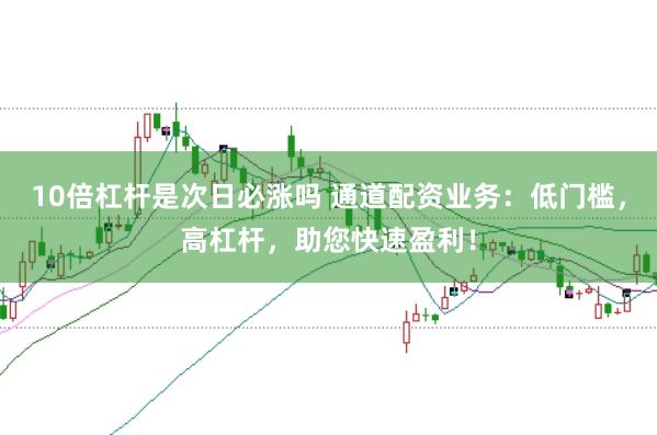10倍杠杆是次日必涨吗 通道配资业务：低门槛，高杠杆，助您快速盈利！