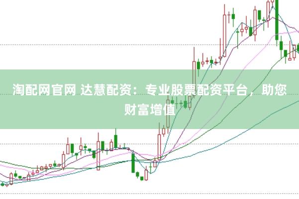 淘配网官网 达慧配资：专业股票配资平台，助您财富增值