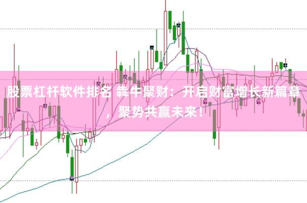 股票杠杆软件排名 犇牛聚财：开启财富增长新篇章，聚势共赢未来！