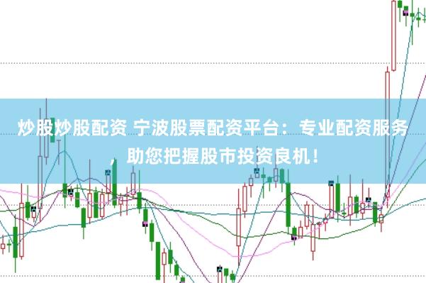 炒股炒股配资 宁波股票配资平台：专业配资服务，助您把握股市投资良机！