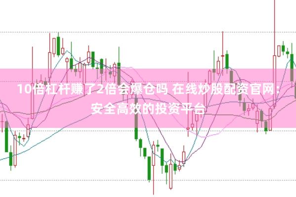10倍杠杆赚了2倍会爆仓吗 在线炒股配资官网：安全高效的投资平台