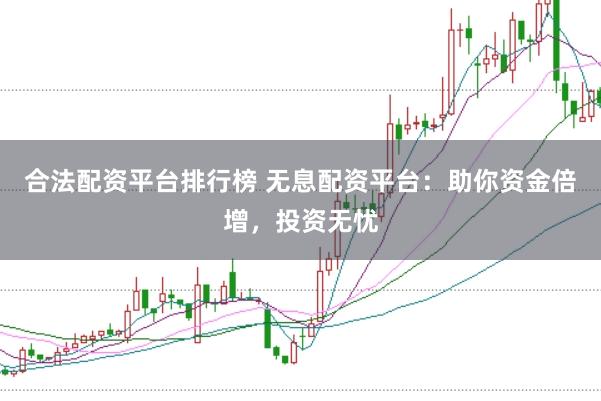 合法配资平台排行榜 无息配资平台：助你资金倍增，投资无忧
