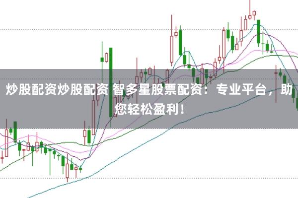 炒股配资炒股配资 智多星股票配资：专业平台，助您轻松盈利！