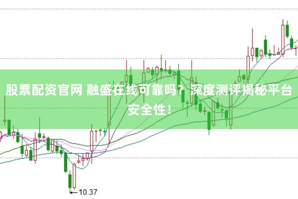 股票配资官网 融盛在线可靠吗？深度测评揭秘平台安全性！