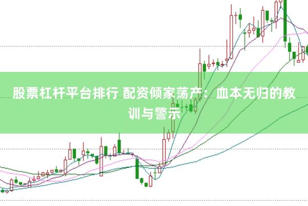 股票杠杆平台排行 配资倾家荡产：血本无归的教训与警示