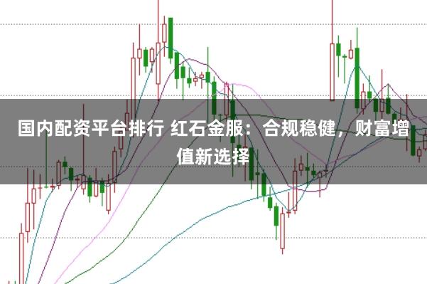 国内配资平台排行 红石金服：合规稳健，财富增值新选择