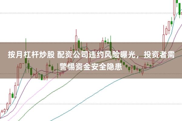 按月杠杆炒股 配资公司违约风险曝光，投资者需警惕资金安全隐患