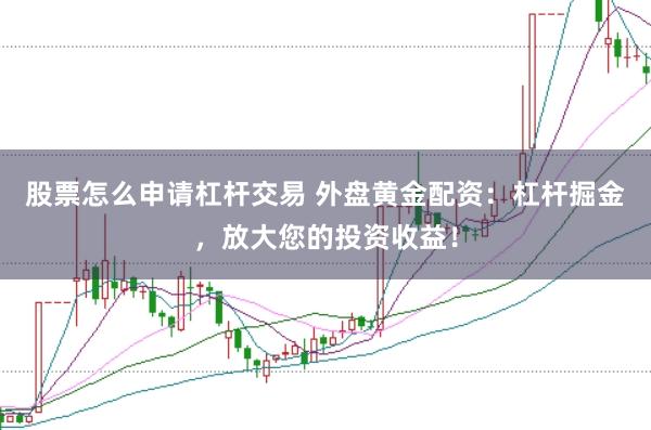 股票怎么申请杠杆交易 外盘黄金配资：杠杆掘金，放大您的投资收益！
