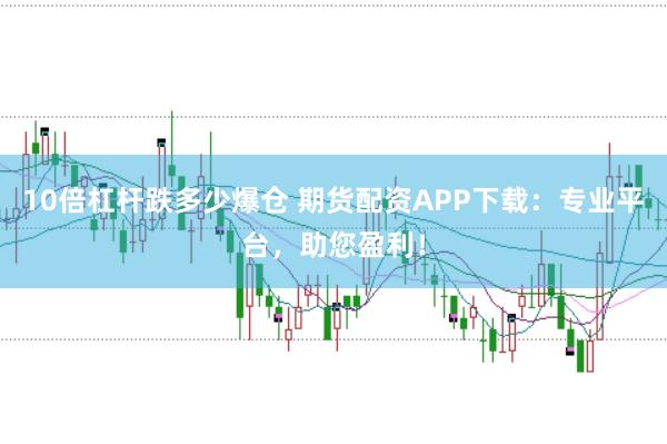 10倍杠杆跌多少爆仓 期货配资APP下载：专业平台，助您盈利！