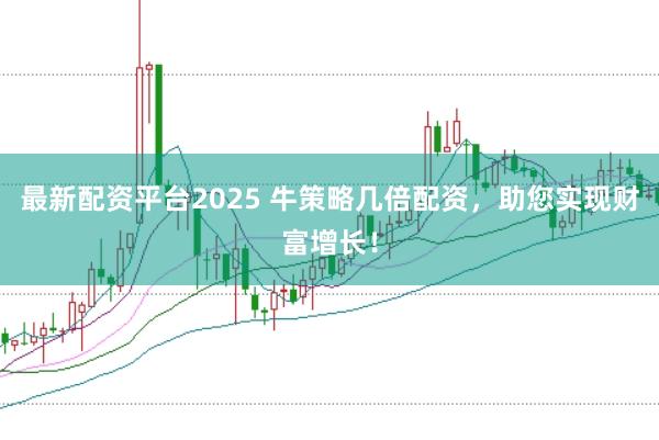 最新配资平台2025 牛策略几倍配资，助您实现财富增长！
