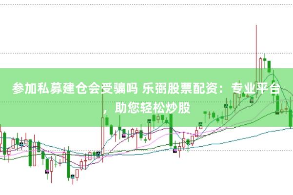 参加私募建仓会受骗吗 乐弼股票配资：专业平台，助您轻松炒股