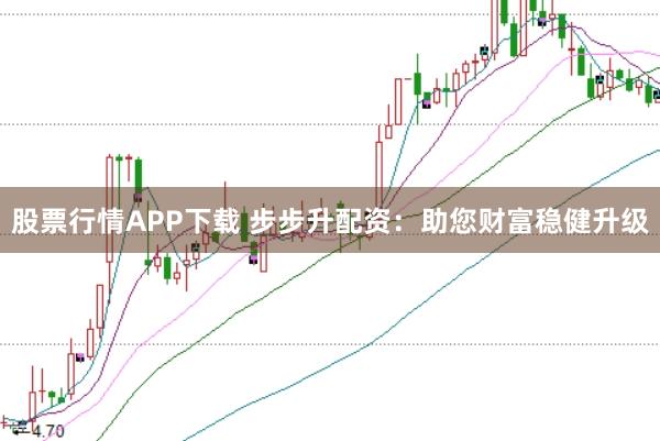 股票行情APP下载 步步升配资：助您财富稳健升级