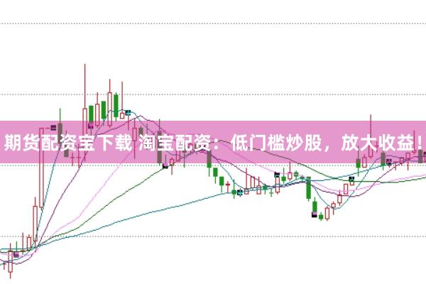 期货配资宝下载 淘宝配资：低门槛炒股，放大收益！