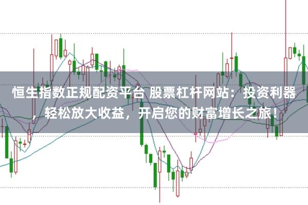 恒生指数正规配资平台 股票杠杆网站：投资利器，轻松放大收益，开启您的财富增长之旅！
