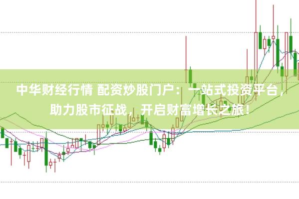 中华财经行情 配资炒股门户：一站式投资平台，助力股市征战，开启财富增长之旅！