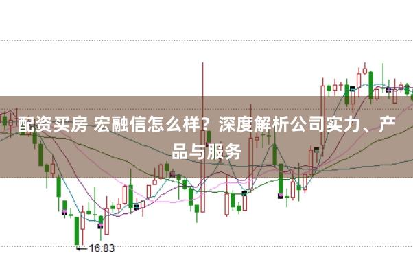 配资买房 宏融信怎么样？深度解析公司实力、产品与服务