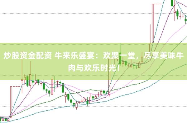 炒股资金配资 牛来乐盛宴：欢聚一堂，尽享美味牛肉与欢乐时光！