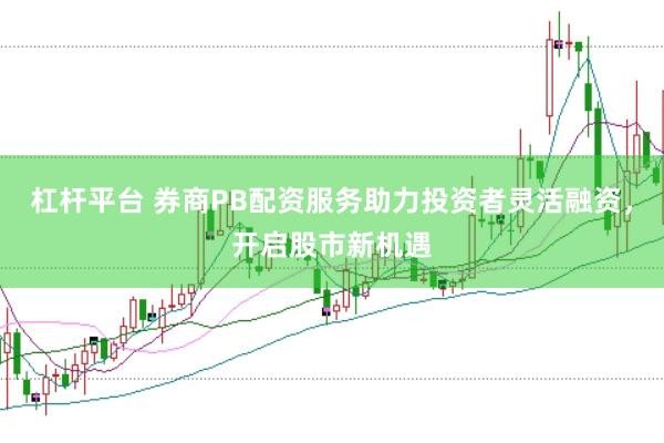 杠杆平台 券商PB配资服务助力投资者灵活融资，开启股市新机遇