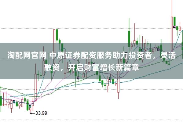 淘配网官网 中原证券配资服务助力投资者，灵活融资，开启财富增长新篇章