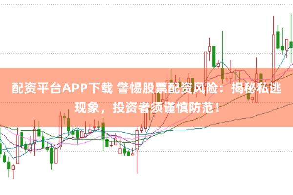 配资平台APP下载 警惕股票配资风险：揭秘私逃现象，投资者须谨慎防范！