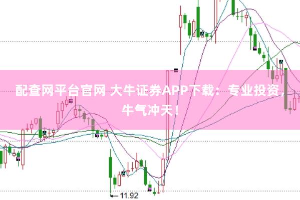 配查网平台官网 大牛证券APP下载：专业投资，牛气冲天！